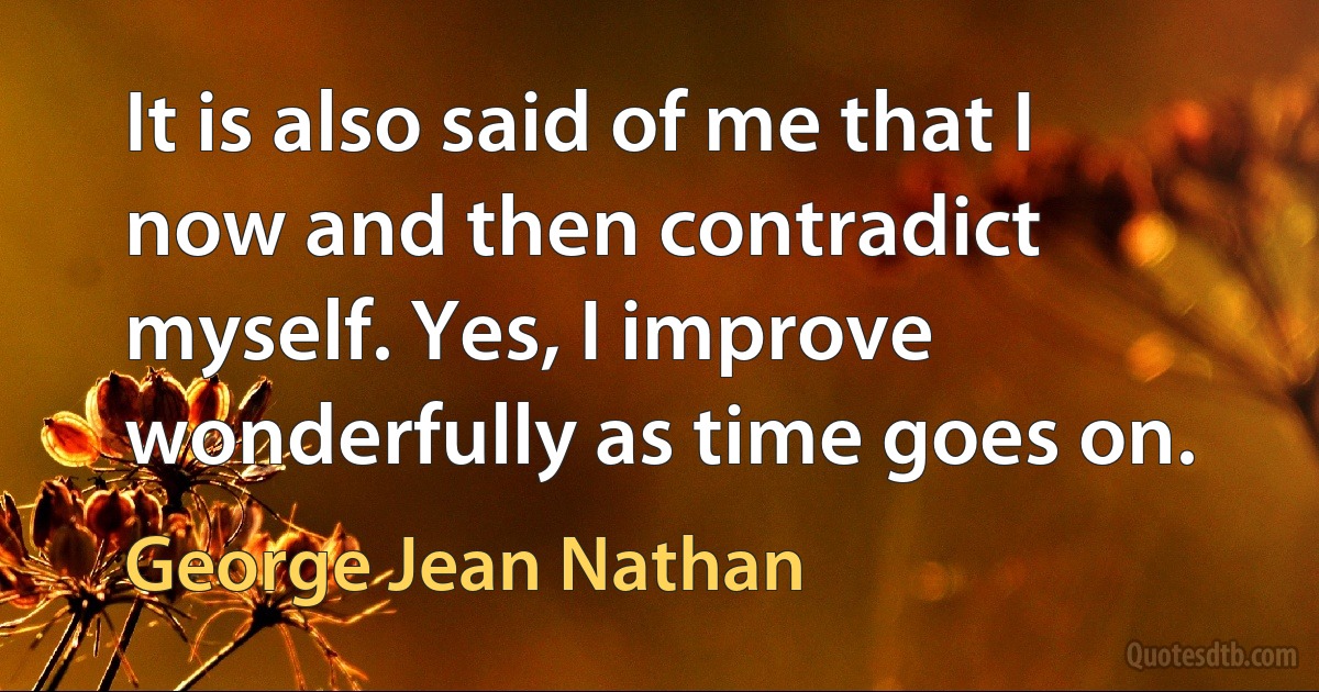 It is also said of me that I now and then contradict myself. Yes, I improve wonderfully as time goes on. (George Jean Nathan)