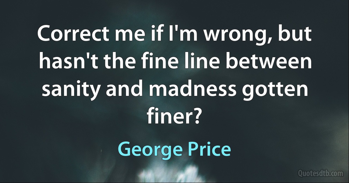 Correct me if I'm wrong, but hasn't the fine line between sanity and madness gotten finer? (George Price)