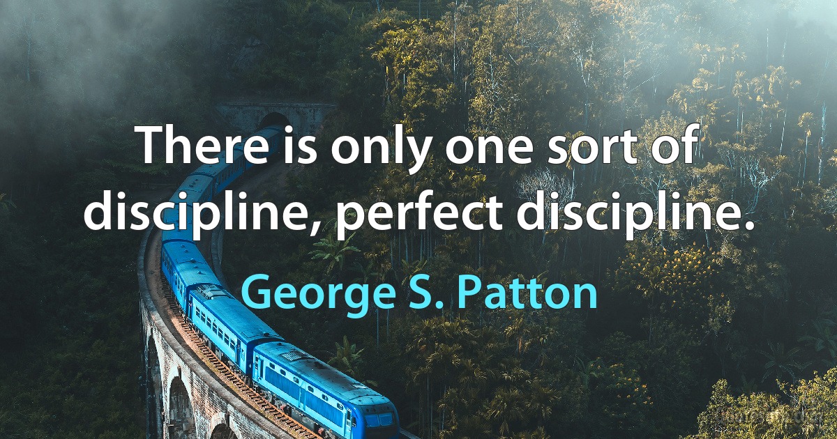 There is only one sort of discipline, perfect discipline. (George S. Patton)