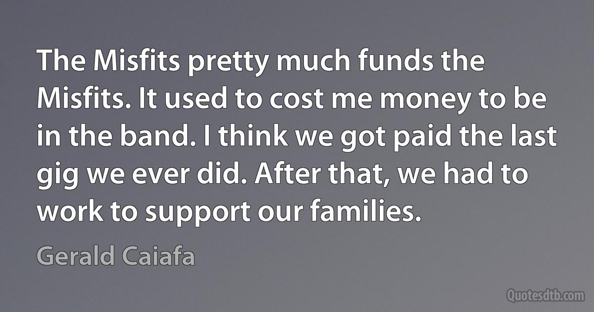 The Misfits pretty much funds the Misfits. It used to cost me money to be in the band. I think we got paid the last gig we ever did. After that, we had to work to support our families. (Gerald Caiafa)