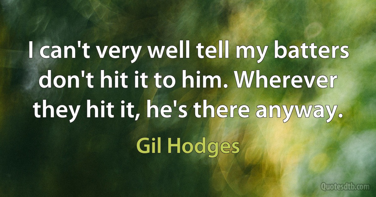 I can't very well tell my batters don't hit it to him. Wherever they hit it, he's there anyway. (Gil Hodges)