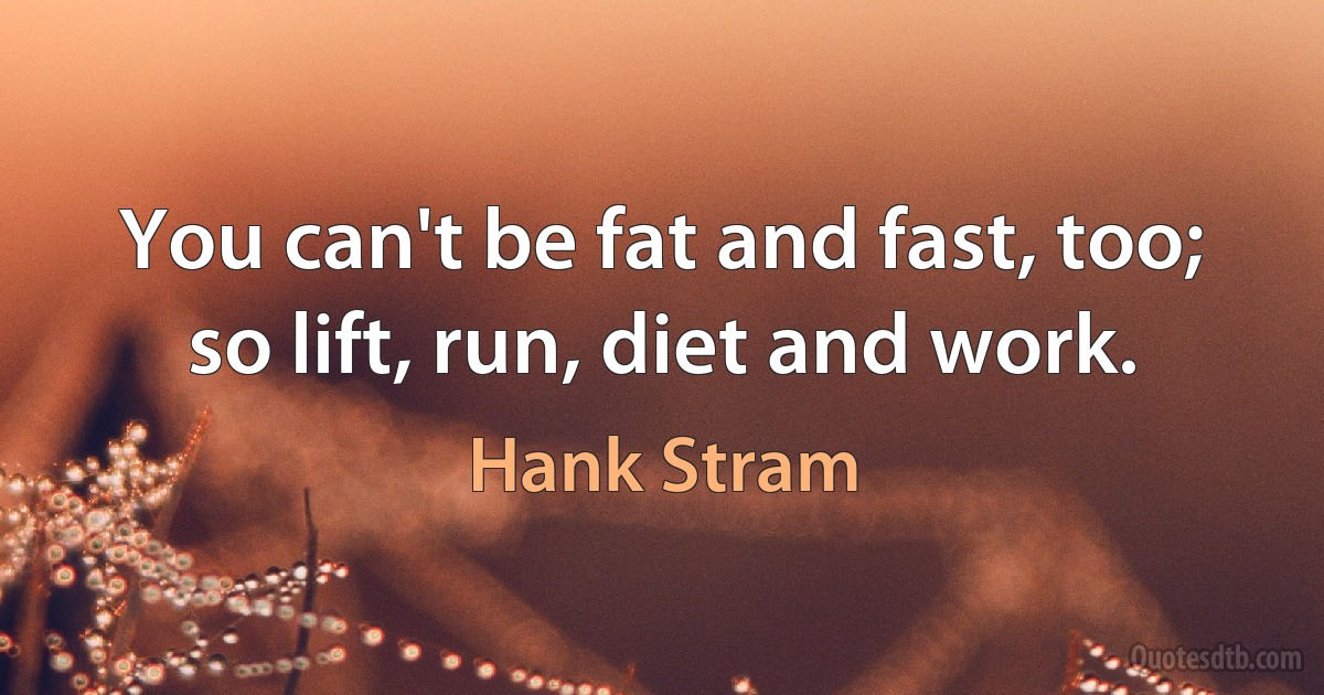 You can't be fat and fast, too; so lift, run, diet and work. (Hank Stram)