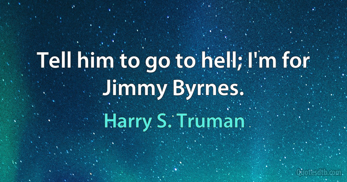 Tell him to go to hell; I'm for Jimmy Byrnes. (Harry S. Truman)