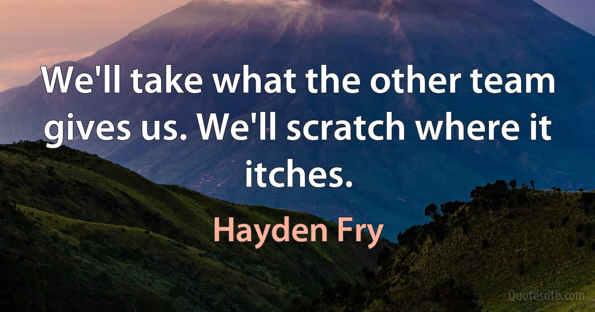 We'll take what the other team gives us. We'll scratch where it itches. (Hayden Fry)