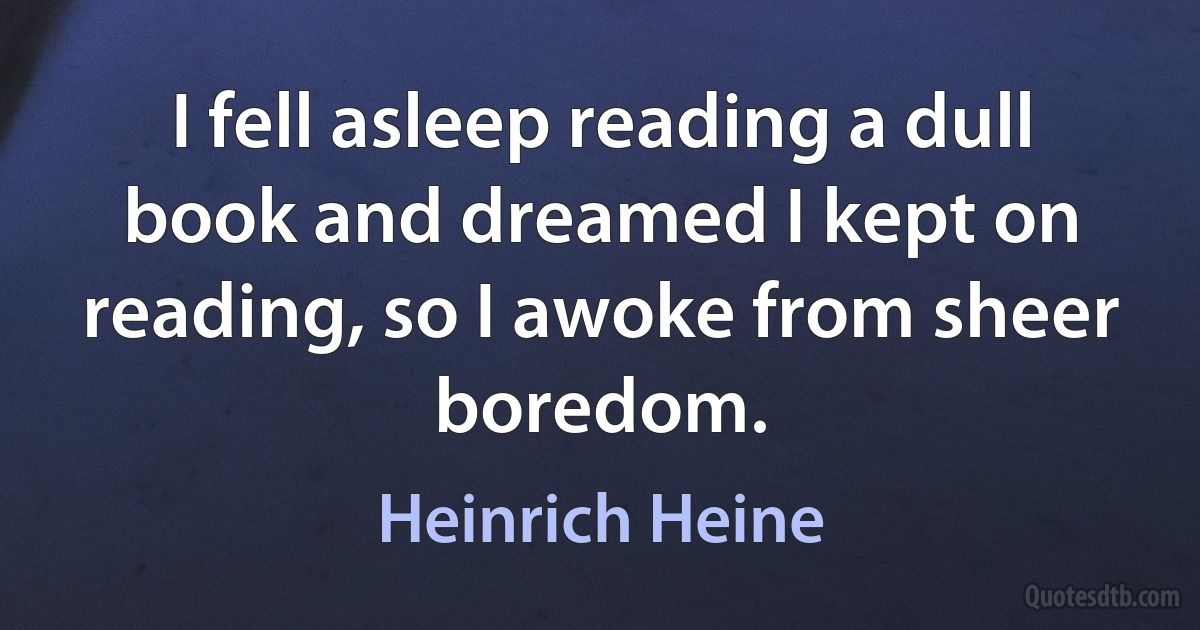 I fell asleep reading a dull book and dreamed I kept on reading, so I awoke from sheer boredom. (Heinrich Heine)