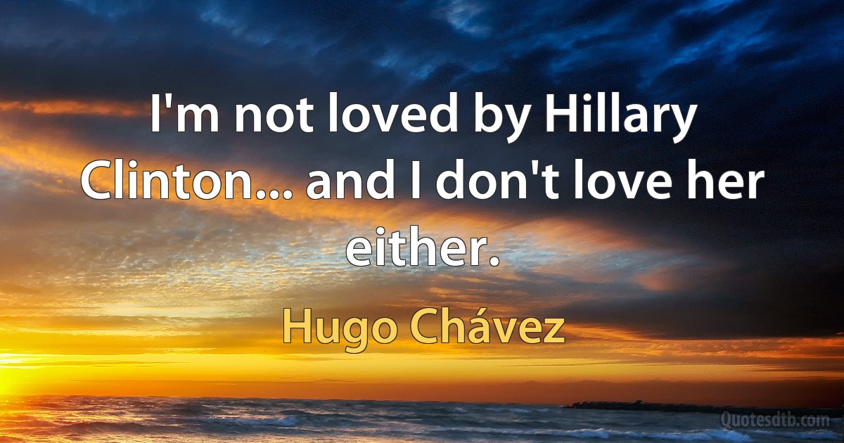 I'm not loved by Hillary Clinton... and I don't love her either. (Hugo Chávez)