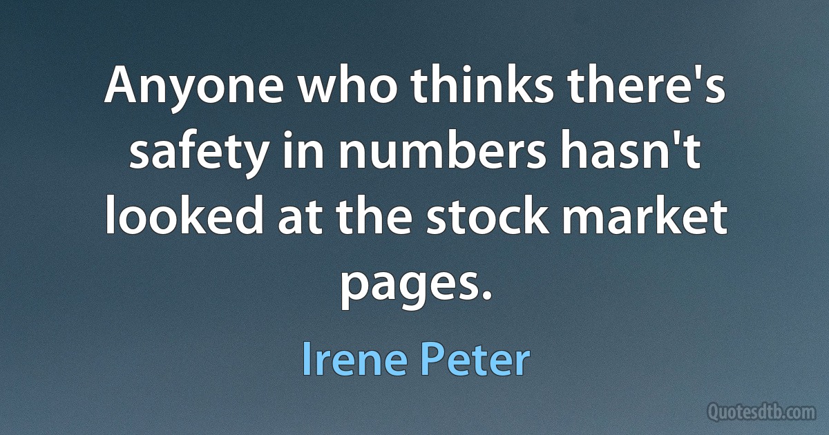 Anyone who thinks there's safety in numbers hasn't looked at the stock market pages. (Irene Peter)