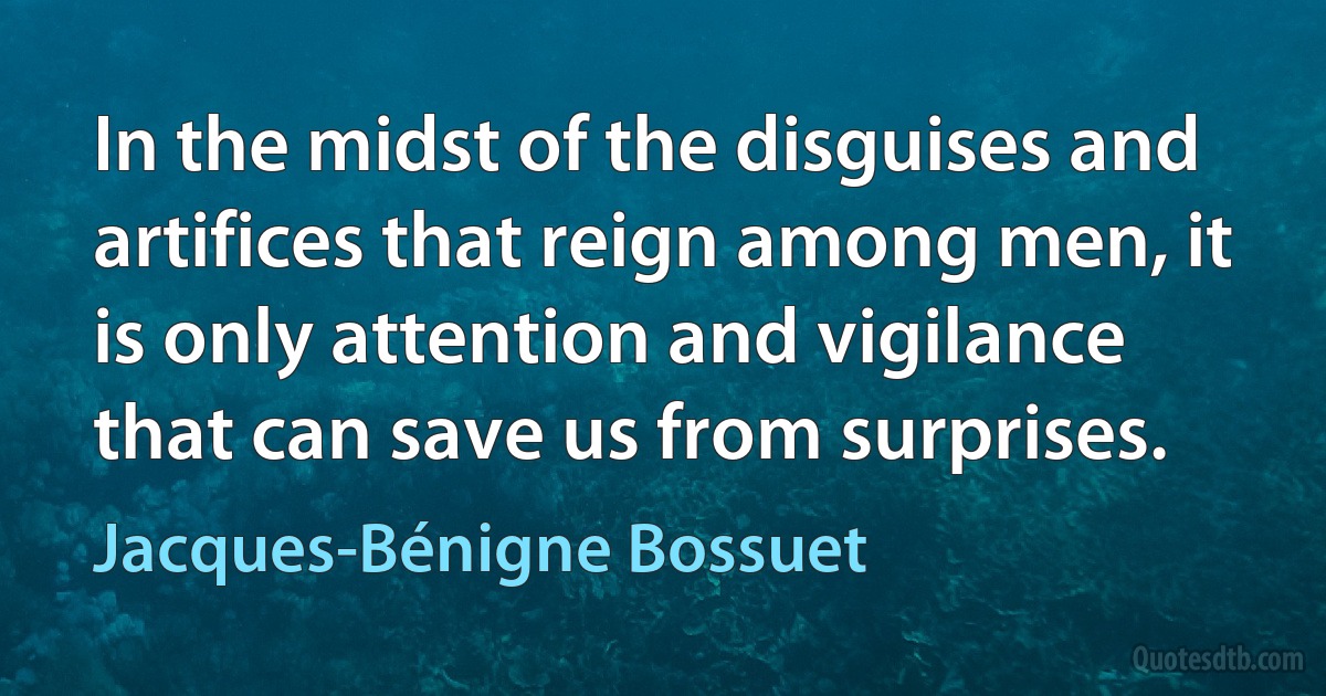 In the midst of the disguises and artifices that reign among men, it is only attention and vigilance that can save us from surprises. (Jacques-Bénigne Bossuet)