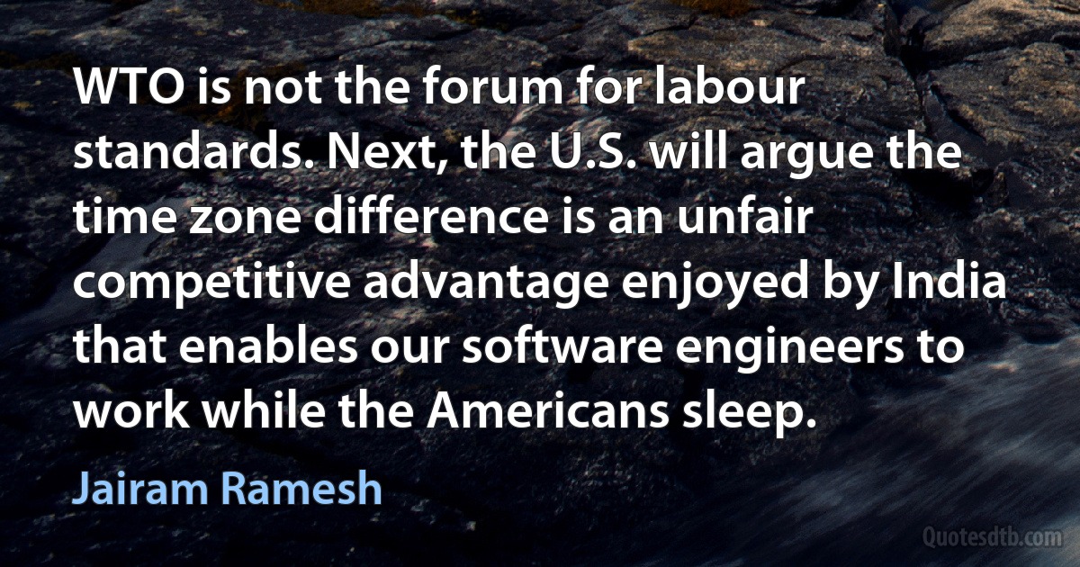 WTO is not the forum for labour standards. Next, the U.S. will argue the time zone difference is an unfair competitive advantage enjoyed by India that enables our software engineers to work while the Americans sleep. (Jairam Ramesh)