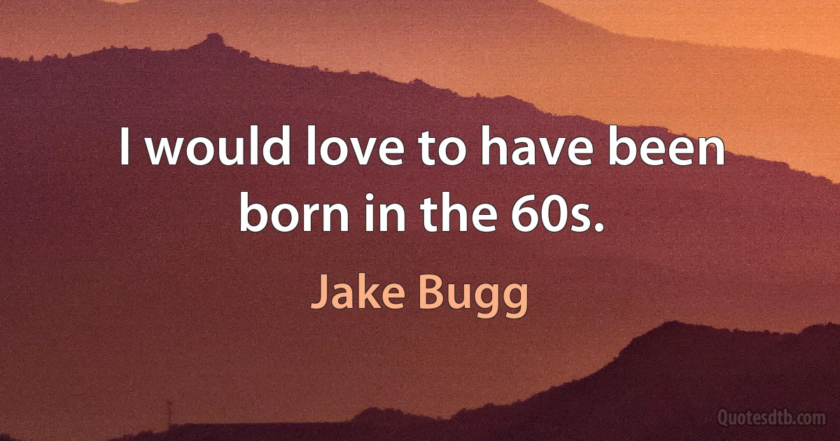 I would love to have been born in the 60s. (Jake Bugg)