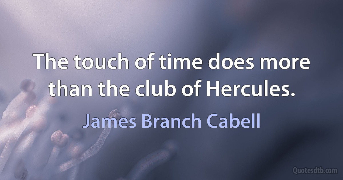 The touch of time does more than the club of Hercules. (James Branch Cabell)