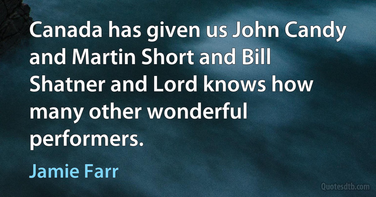 Canada has given us John Candy and Martin Short and Bill Shatner and Lord knows how many other wonderful performers. (Jamie Farr)