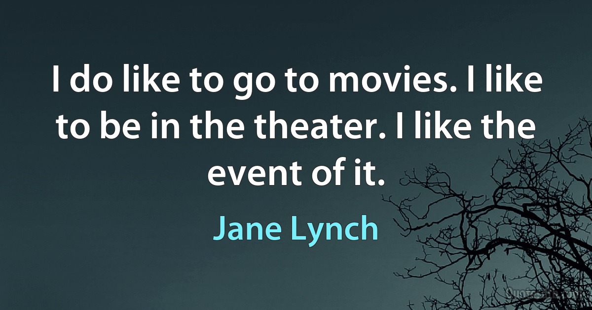 I do like to go to movies. I like to be in the theater. I like the event of it. (Jane Lynch)