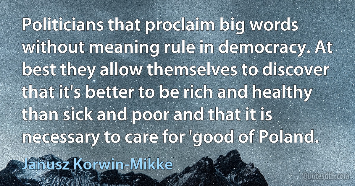 Politicians that proclaim big words without meaning rule in democracy. At best they allow themselves to discover that it's better to be rich and healthy than sick and poor and that it is necessary to care for 'good of Poland. (Janusz Korwin-Mikke)