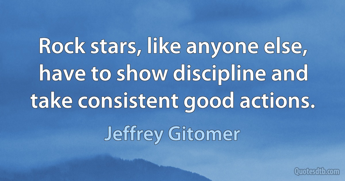 Rock stars, like anyone else, have to show discipline and take consistent good actions. (Jeffrey Gitomer)