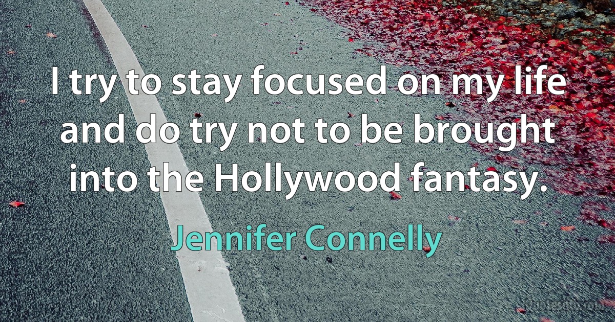 I try to stay focused on my life and do try not to be brought into the Hollywood fantasy. (Jennifer Connelly)