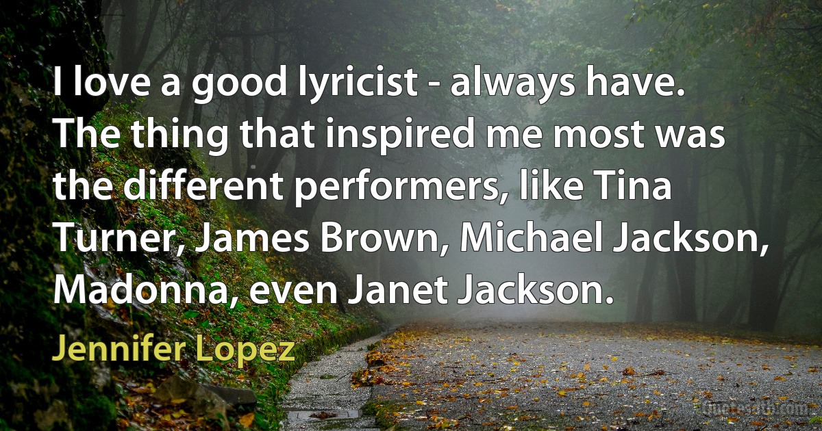 I love a good lyricist - always have. The thing that inspired me most was the different performers, like Tina Turner, James Brown, Michael Jackson, Madonna, even Janet Jackson. (Jennifer Lopez)