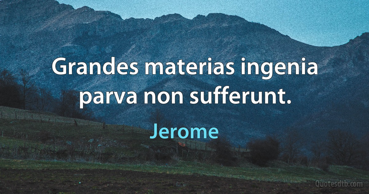 Grandes materias ingenia parva non sufferunt. (Jerome)