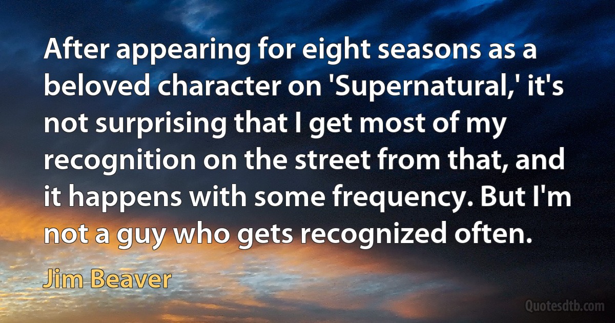 After appearing for eight seasons as a beloved character on 'Supernatural,' it's not surprising that I get most of my recognition on the street from that, and it happens with some frequency. But I'm not a guy who gets recognized often. (Jim Beaver)