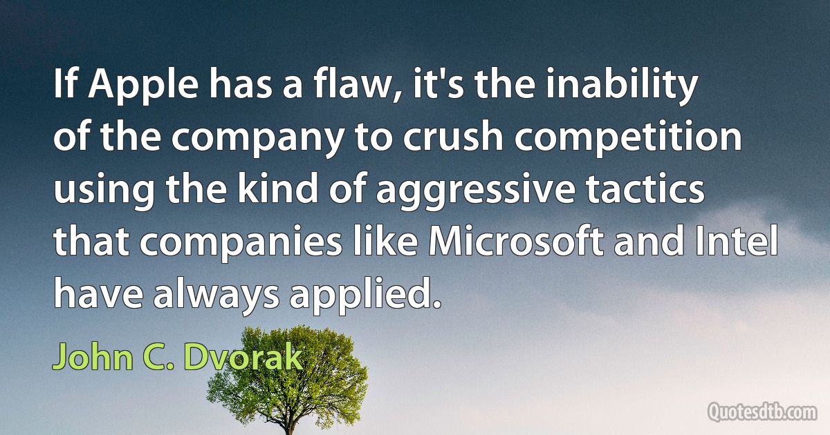 If Apple has a flaw, it's the inability of the company to crush competition using the kind of aggressive tactics that companies like Microsoft and Intel have always applied. (John C. Dvorak)