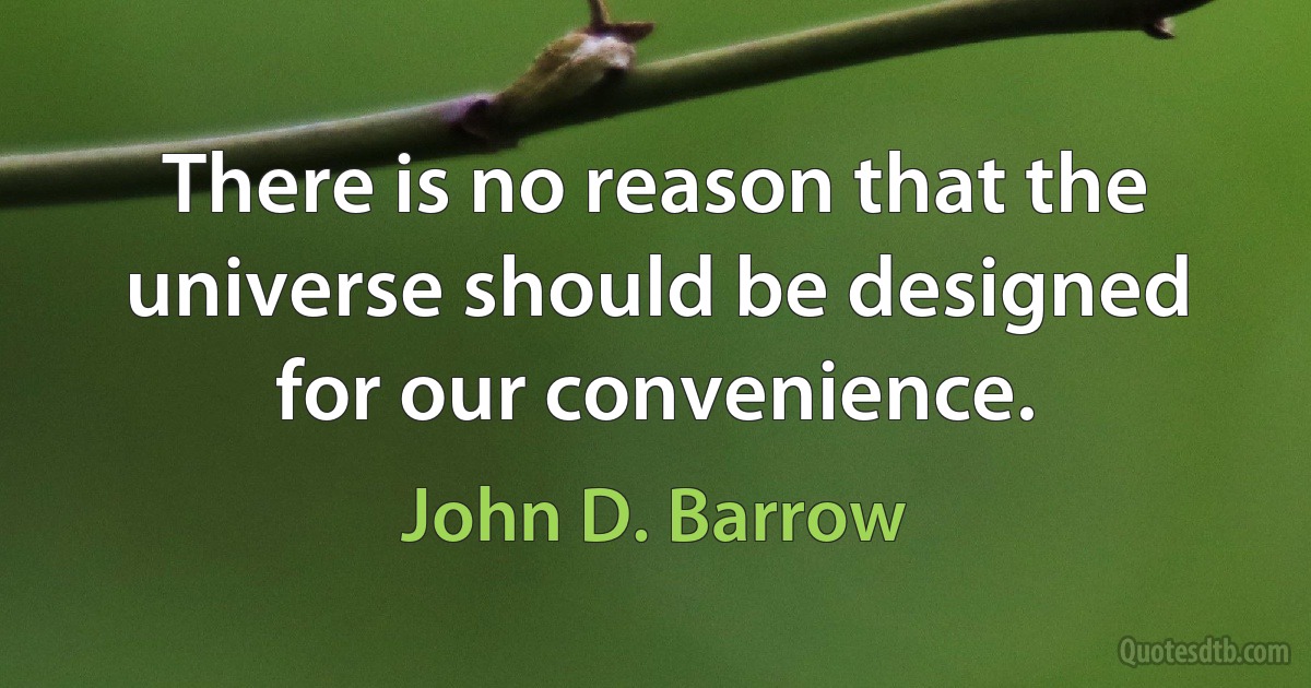 There is no reason that the universe should be designed for our convenience. (John D. Barrow)