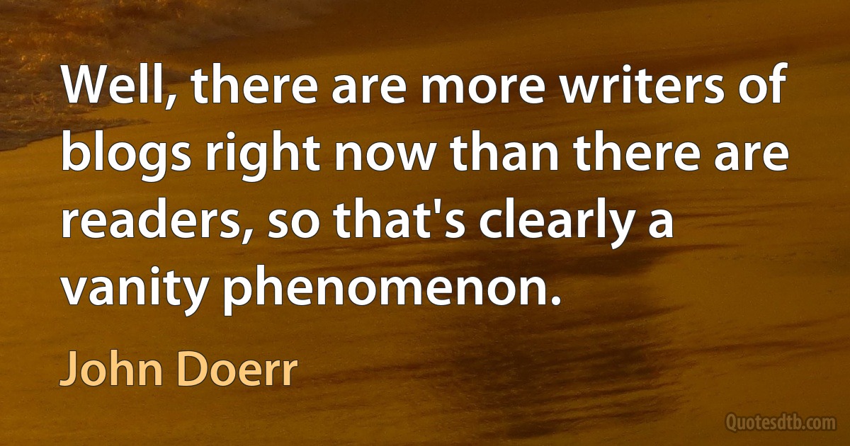 Well, there are more writers of blogs right now than there are readers, so that's clearly a vanity phenomenon. (John Doerr)