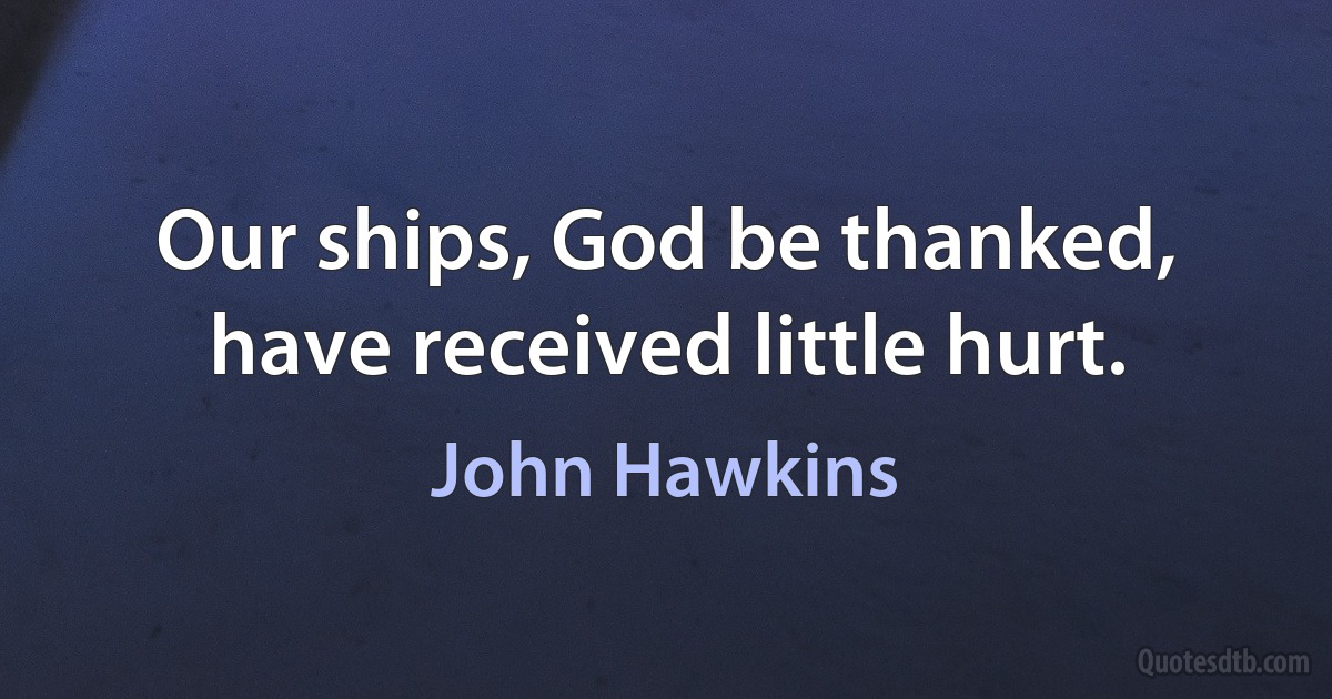 Our ships, God be thanked, have received little hurt. (John Hawkins)