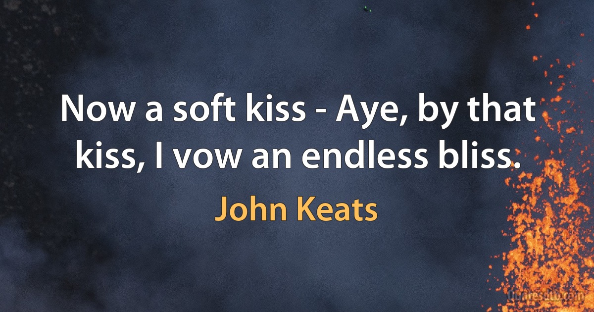 Now a soft kiss - Aye, by that kiss, I vow an endless bliss. (John Keats)