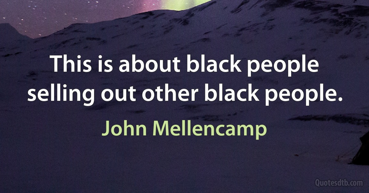 This is about black people selling out other black people. (John Mellencamp)