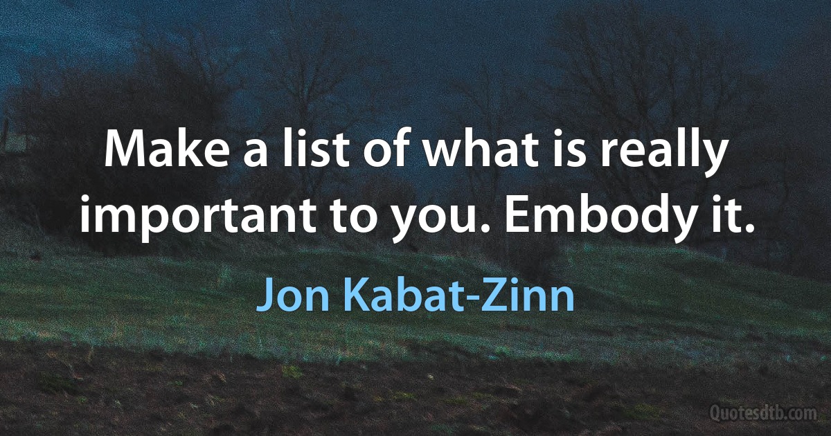 Make a list of what is really important to you. Embody it. (Jon Kabat-Zinn)