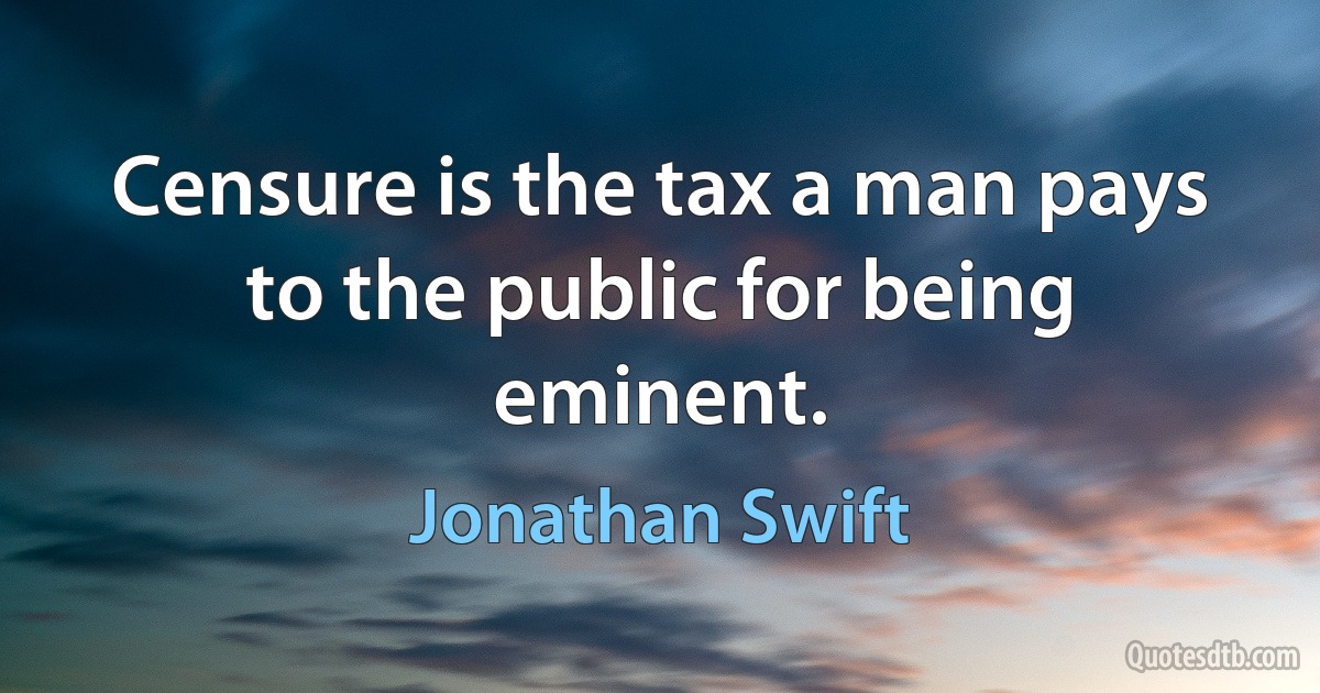 Censure is the tax a man pays to the public for being eminent. (Jonathan Swift)