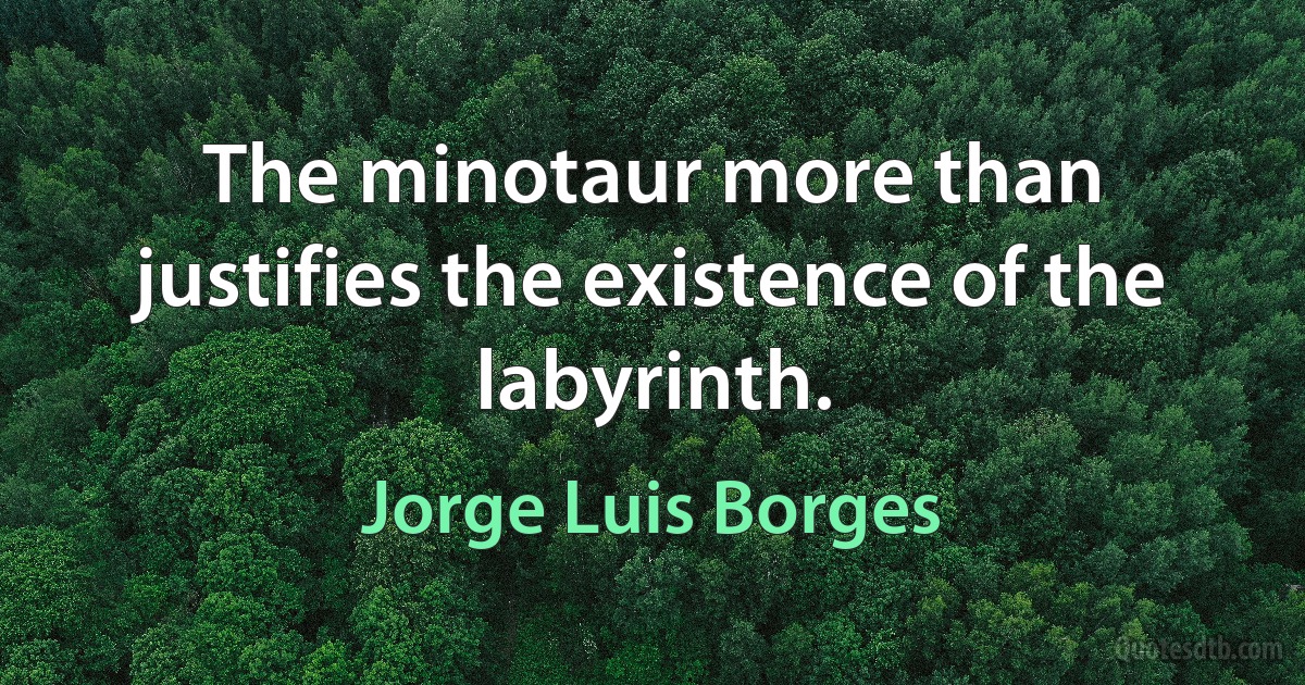 The minotaur more than justifies the existence of the labyrinth. (Jorge Luis Borges)