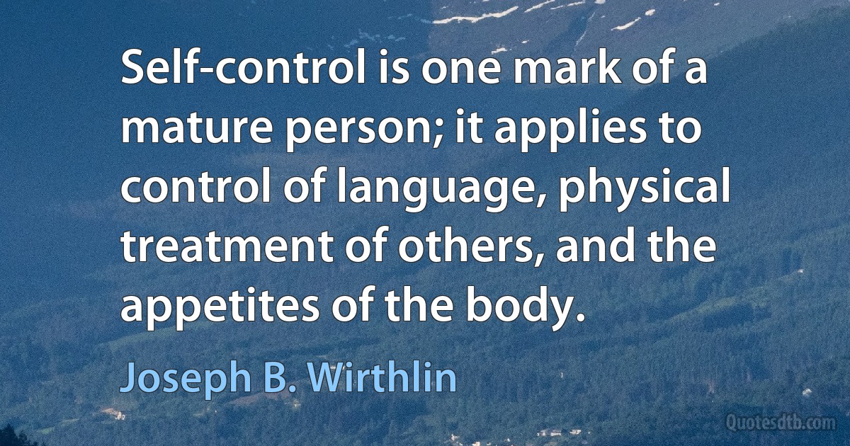 Self-control is one mark of a mature person; it applies to control of language, physical treatment of others, and the appetites of the body. (Joseph B. Wirthlin)