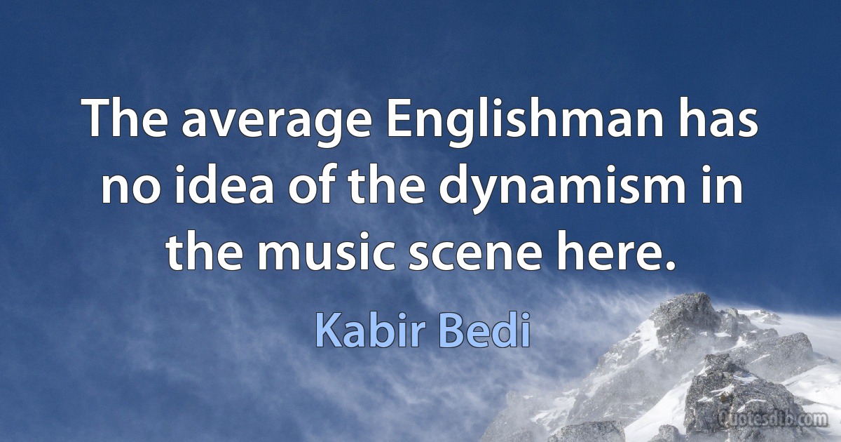 The average Englishman has no idea of the dynamism in the music scene here. (Kabir Bedi)