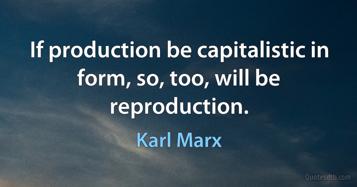 If production be capitalistic in form, so, too, will be reproduction. (Karl Marx)