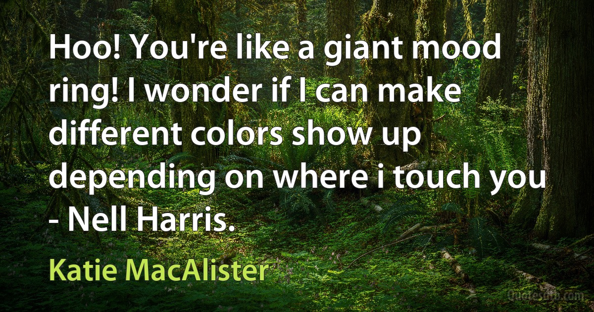 Hoo! You're like a giant mood ring! I wonder if I can make different colors show up depending on where i touch you
- Nell Harris. (Katie MacAlister)