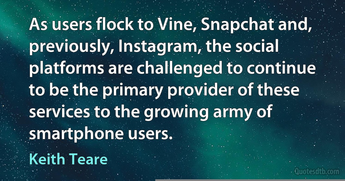 As users flock to Vine, Snapchat and, previously, Instagram, the social platforms are challenged to continue to be the primary provider of these services to the growing army of smartphone users. (Keith Teare)