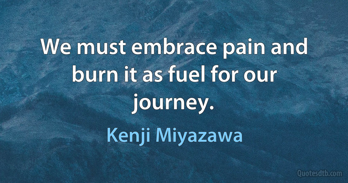 We must embrace pain and burn it as fuel for our journey. (Kenji Miyazawa)