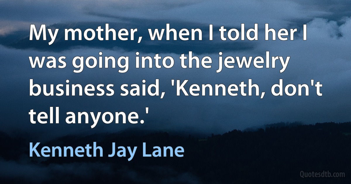 My mother, when I told her I was going into the jewelry business said, 'Kenneth, don't tell anyone.' (Kenneth Jay Lane)