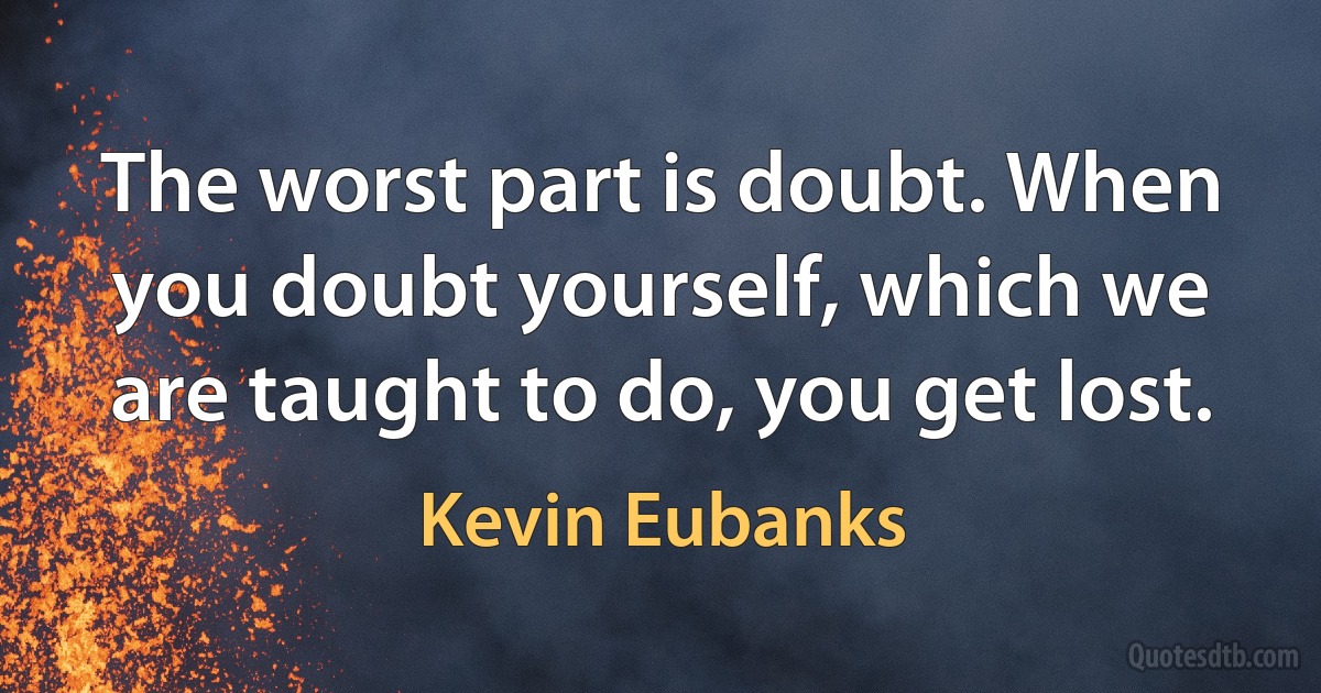 The worst part is doubt. When you doubt yourself, which we are taught to do, you get lost. (Kevin Eubanks)