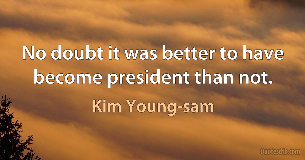 No doubt it was better to have become president than not. (Kim Young-sam)