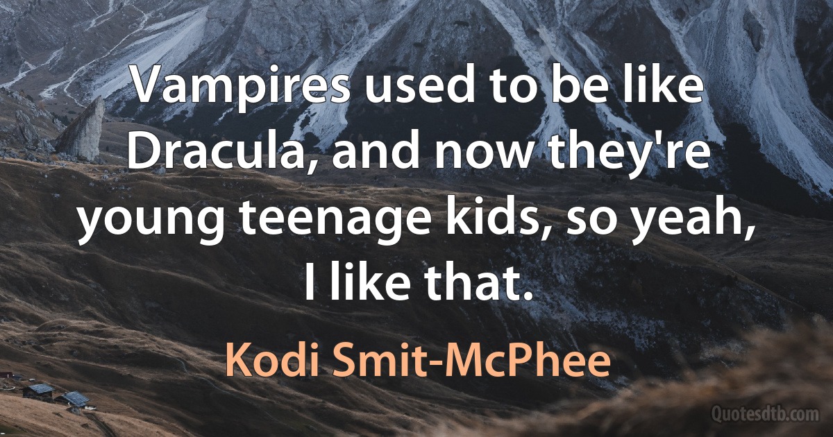 Vampires used to be like Dracula, and now they're young teenage kids, so yeah, I like that. (Kodi Smit-McPhee)