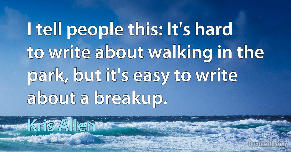 I tell people this: It's hard to write about walking in the park, but it's easy to write about a breakup. (Kris Allen)