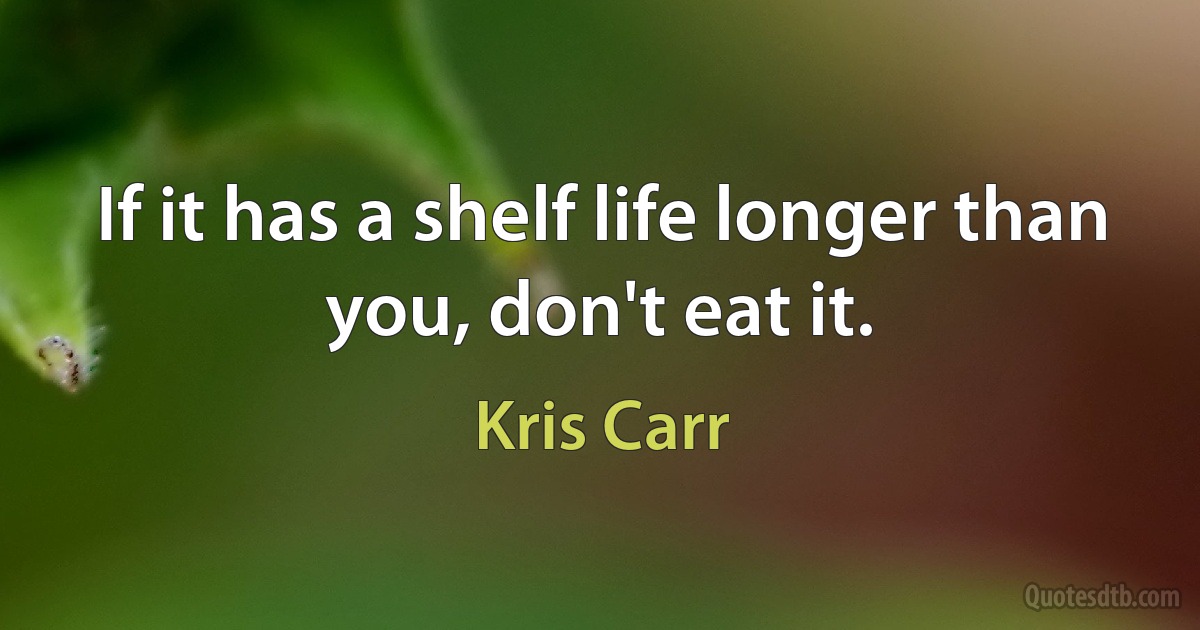 If it has a shelf life longer than you, don't eat it. (Kris Carr)