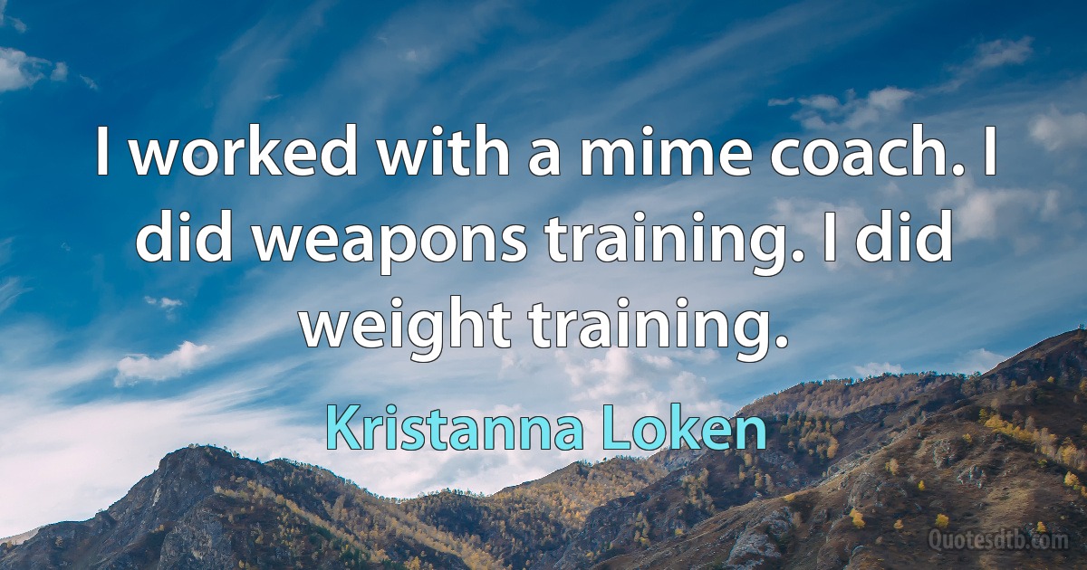 I worked with a mime coach. I did weapons training. I did weight training. (Kristanna Loken)