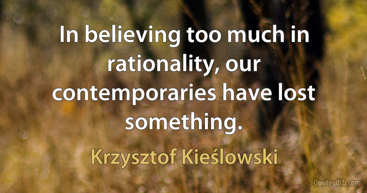 In believing too much in rationality, our contemporaries have lost something. (Krzysztof Kieślowski)