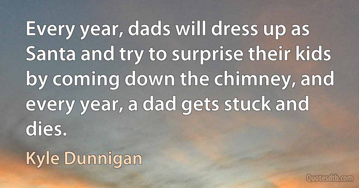 Every year, dads will dress up as Santa and try to surprise their kids by coming down the chimney, and every year, a dad gets stuck and dies. (Kyle Dunnigan)