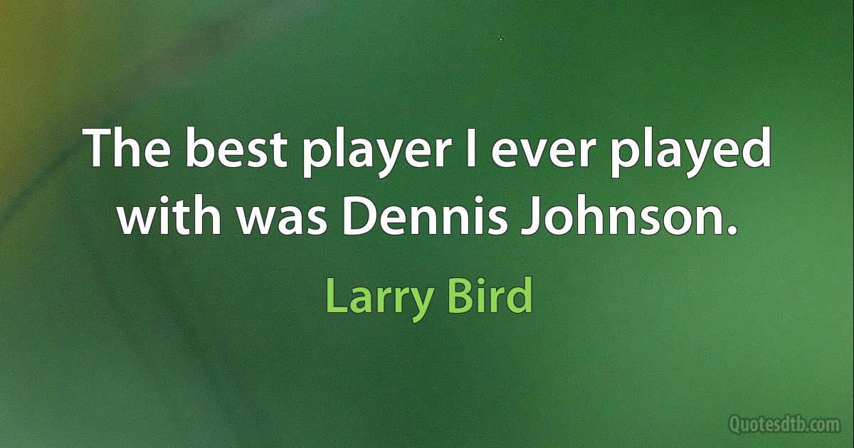 The best player I ever played with was Dennis Johnson. (Larry Bird)