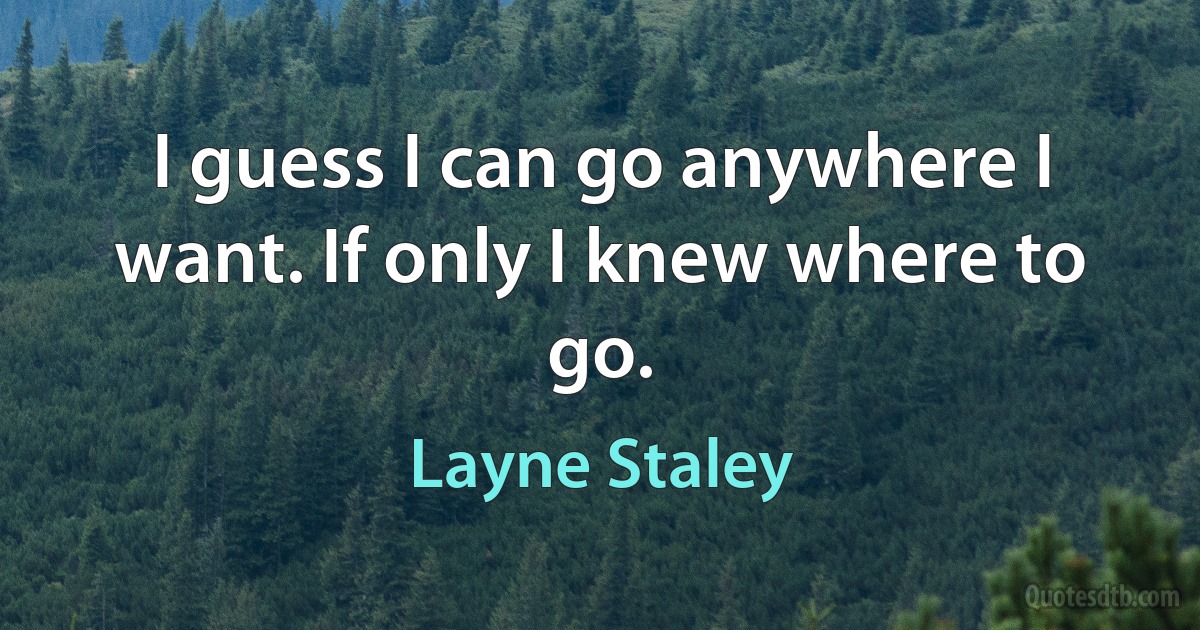 I guess I can go anywhere I want. If only I knew where to go. (Layne Staley)