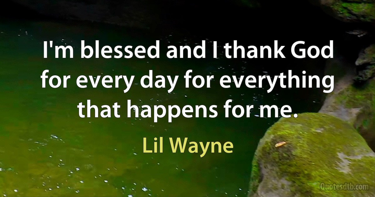 I'm blessed and I thank God for every day for everything that happens for me. (Lil Wayne)